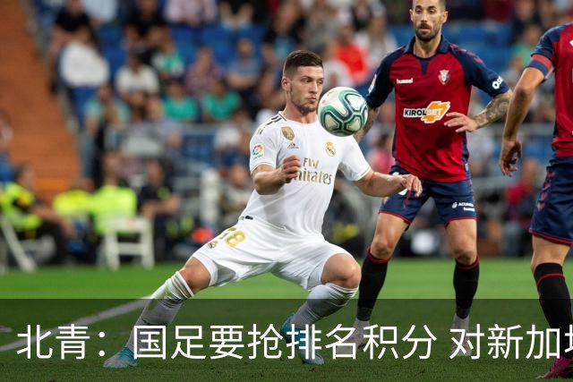 北青：国足要抢排名积分 对新加坡武磊首发可能性不大